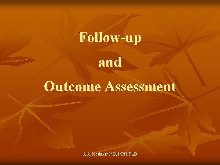 Follow-up and Outcome Assessment A. A. Keshtkar MD, MPH, Ph. D 