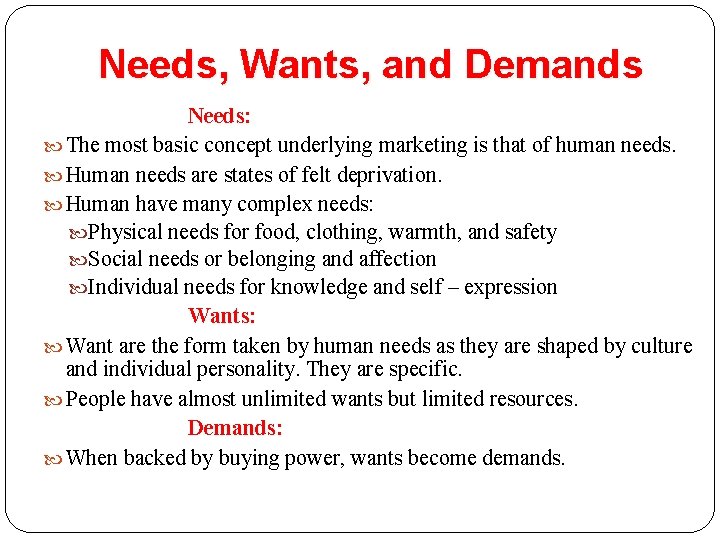 Needs, Wants, and Demands Needs: The most basic concept underlying marketing is that of