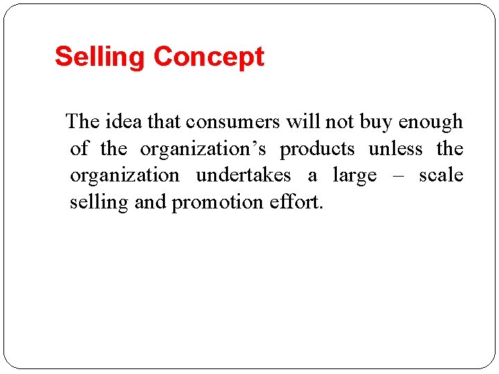 Selling Concept The idea that consumers will not buy enough of the organization’s products