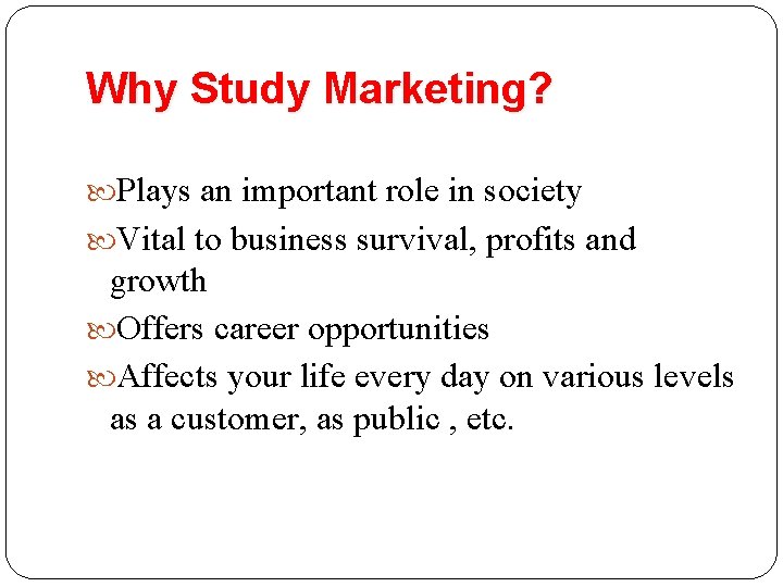 Why Study Marketing? Plays an important role in society Vital to business survival, profits