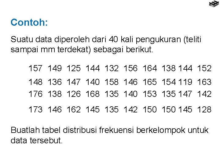 Contoh: Suatu data diperoleh dari 40 kali pengukuran (teliti sampai mm terdekat) sebagai berikut.