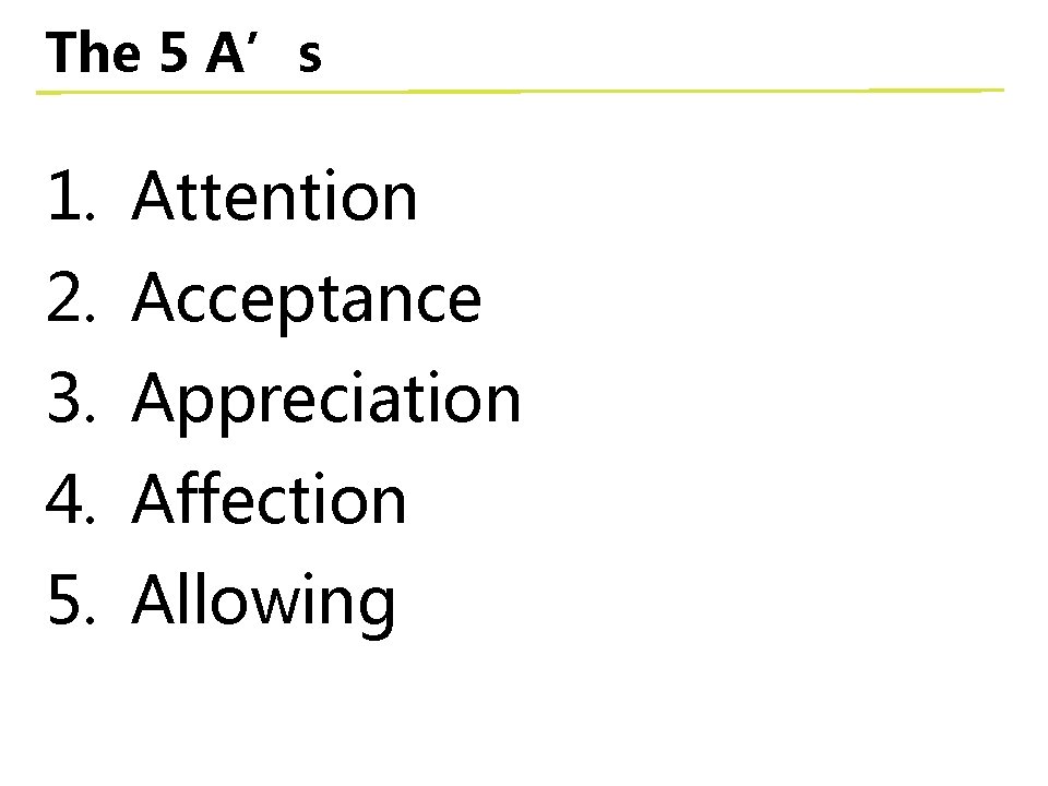 The 5 A’s 1. Attention 2. Acceptance 3. Appreciation 4. Affection 5. Allowing 