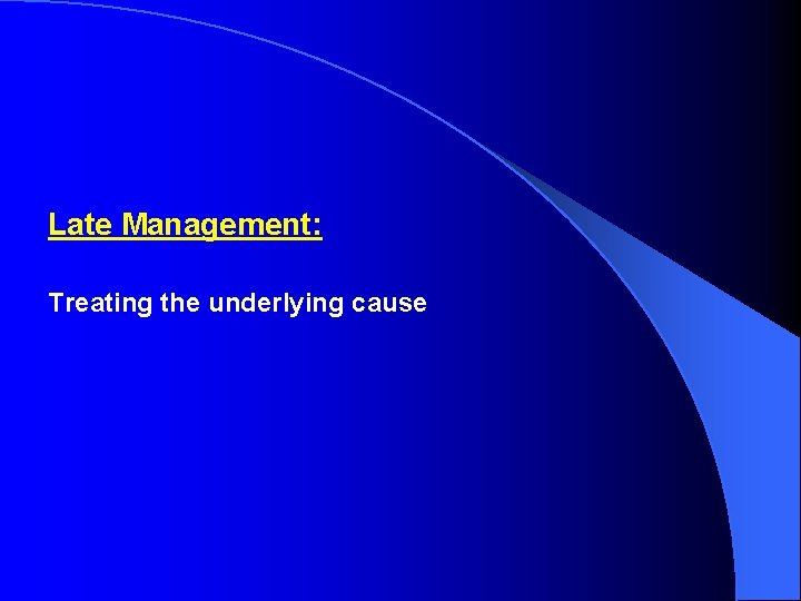 Late Management: Treating the underlying cause 