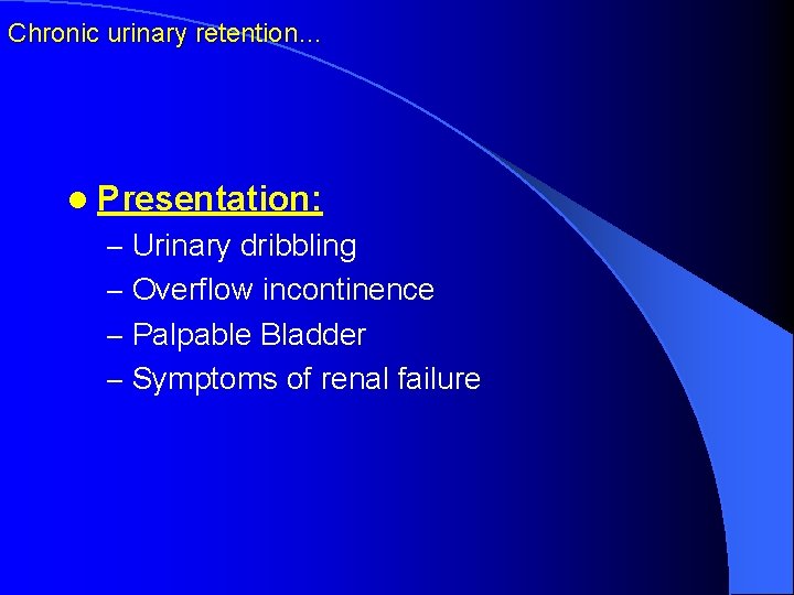 Chronic urinary retention… l Presentation: – Urinary dribbling – Overflow incontinence – Palpable Bladder