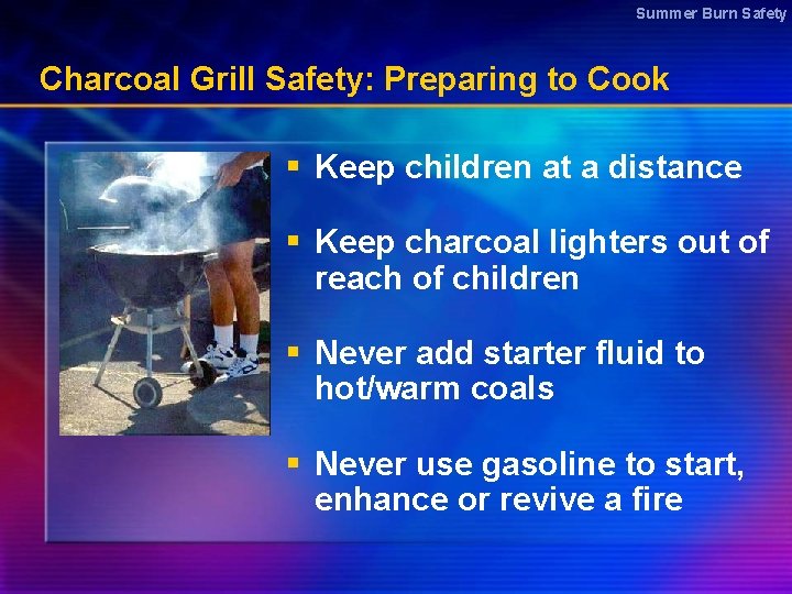 Summer Burn Safety Charcoal Grill Safety: Preparing to Cook § Keep children at a