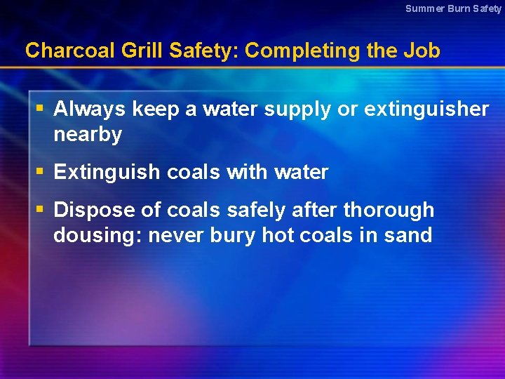 Summer Burn Safety Charcoal Grill Safety: Completing the Job § Always keep a water