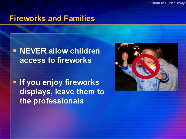 Summer Burn Safety Fireworks and Families § NEVER allow children access to fireworks §