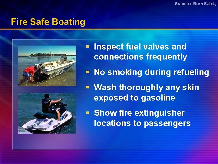 Summer Burn Safety Fire Safe Boating § Inspect fuel valves and connections frequently §