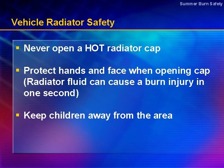 Summer Burn Safety Vehicle Radiator Safety § Never open a HOT radiator cap §