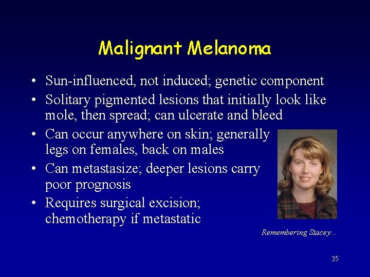 Malignant Melanoma • Sun-influenced, not induced; genetic component • Solitary pigmented lesions that initially