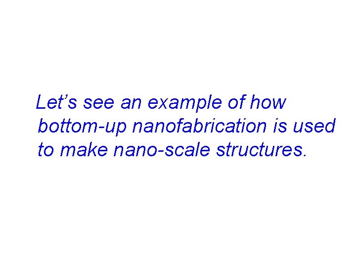  Let’s see an example of how bottom-up nanofabrication is used to make nano-scale