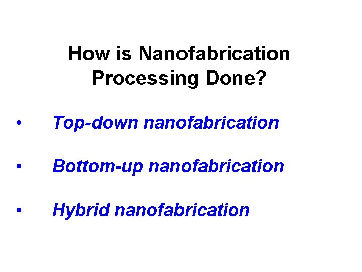 How is Nanofabrication Processing Done? • Top-down nanofabrication • Bottom-up nanofabrication • Hybrid nanofabrication