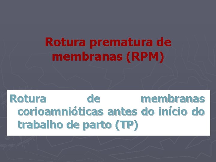 Rotura prematura de membranas (RPM) Rotura de membranas corioamnióticas antes do início do trabalho