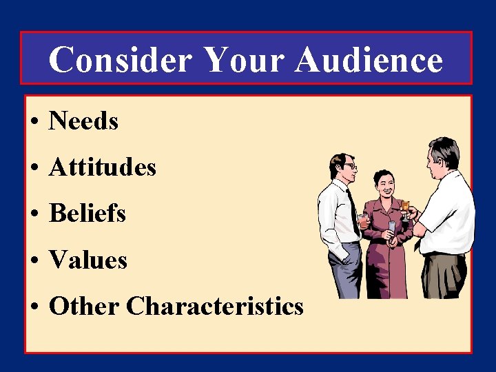 Consider Your Audience • Needs • Attitudes • Beliefs • Values • Other Characteristics