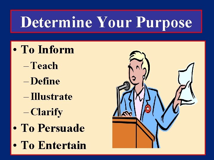 Determine Your Purpose • To Inform – Teach – Define – Illustrate – Clarify