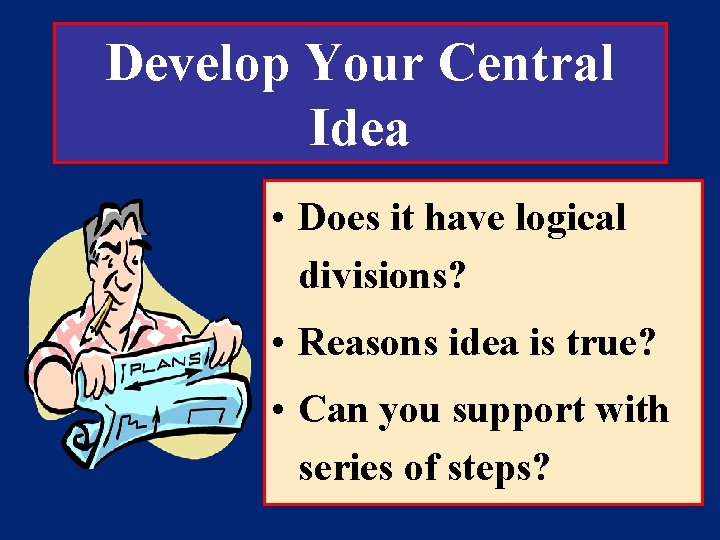 Develop Your Central Idea • Does it have logical divisions? • Reasons idea is