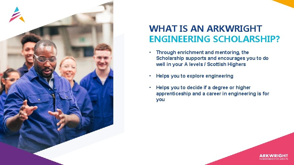 WHAT IS AN ARKWRIGHT ENGINEERING SCHOLARSHIP? • Through enrichment and mentoring, the Scholarship supports