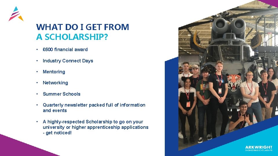WHAT DO I GET FROM A SCHOLARSHIP? • £ 600 financial award • Industry