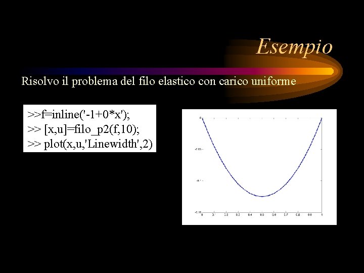 Esempio Risolvo il problema del filo elastico con carico uniforme >>f=inline('-1+0*x'); >> [x, u]=filo_p