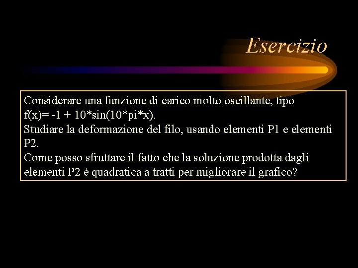 Esercizio Considerare una funzione di carico molto oscillante, tipo f(x)= -1 + 10*sin(10*pi*x). Studiare