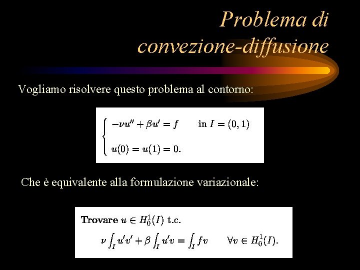 Problema di convezione-diffusione Vogliamo risolvere questo problema al contorno: Che è equivalente alla formulazione
