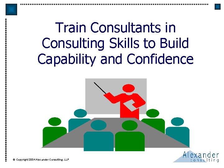 Train Consultants in Consulting Skills to Build Capability and Confidence © Copyright 2004 Alexander