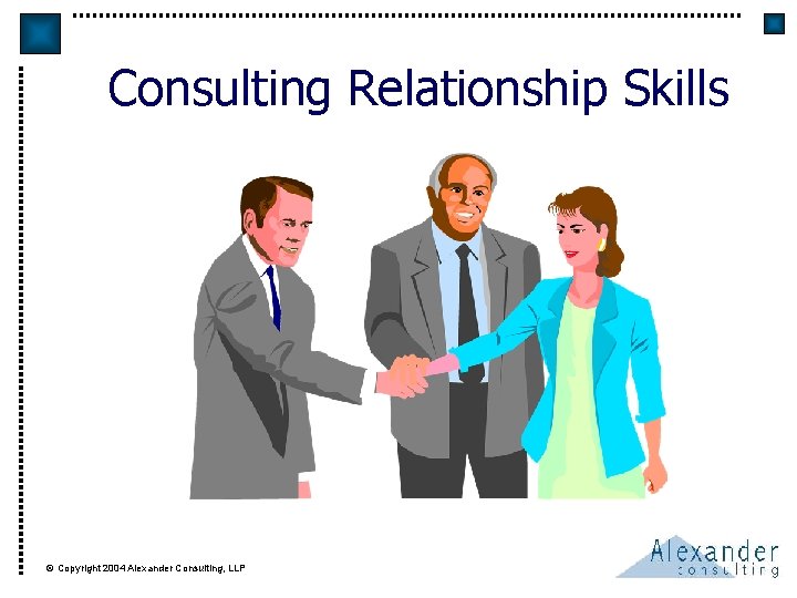 Consulting Relationship Skills © Copyright 2004 Alexander Consulting, LLP 