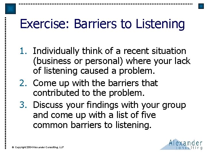 Exercise: Barriers to Listening 1. Individually think of a recent situation (business or personal)
