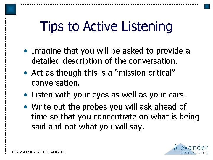 Tips to Active Listening • Imagine that you will be asked to provide a