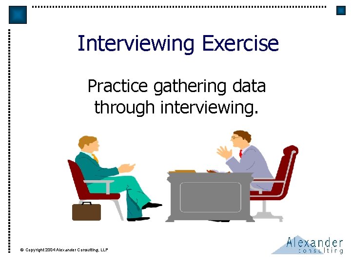 Interviewing Exercise Practice gathering data through interviewing. © Copyright 2004 Alexander Consulting, LLP 