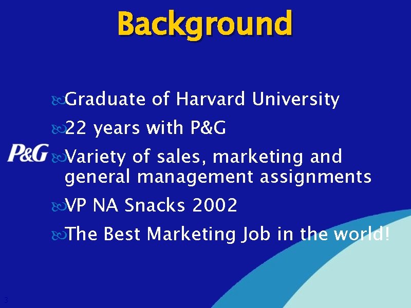 Background Graduate of Harvard University 22 years with P&G Variety of sales, marketing and