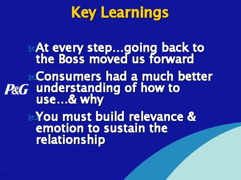 Key Learnings At every step…going back to the Boss moved us forward Consumers had