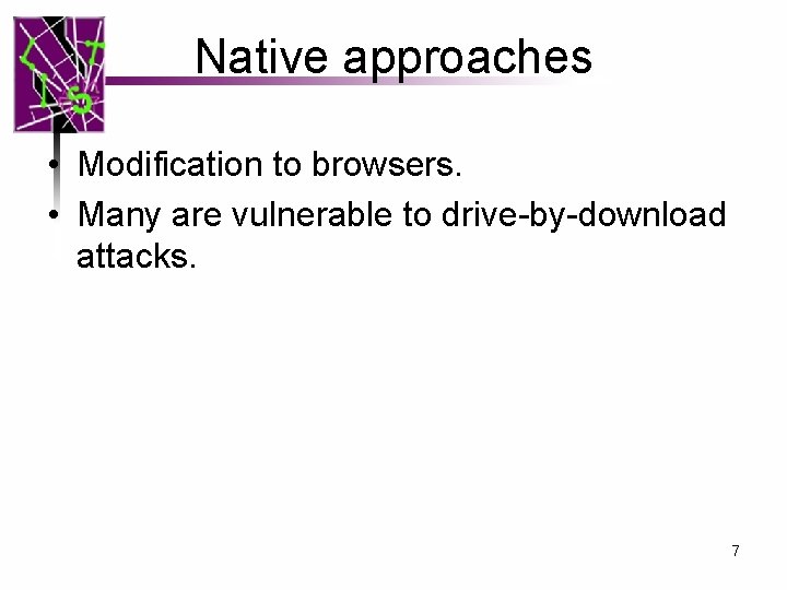 Native approaches • Modification to browsers. • Many are vulnerable to drive-by-download attacks. 7