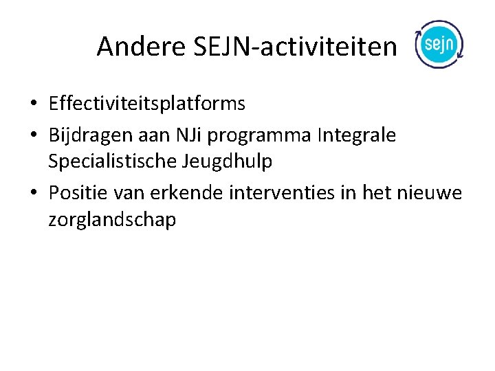 Andere SEJN-activiteiten • Effectiviteitsplatforms • Bijdragen aan NJi programma Integrale Specialistische Jeugdhulp • Positie