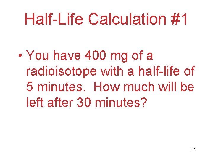 Half-Life Calculation #1 • You have 400 mg of a radioisotope with a half-life