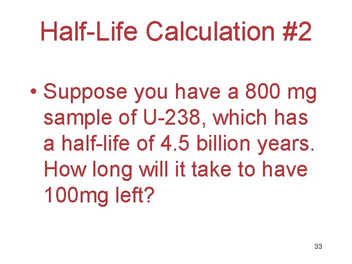 Half-Life Calculation #2 • Suppose you have a 800 mg sample of U-238, which