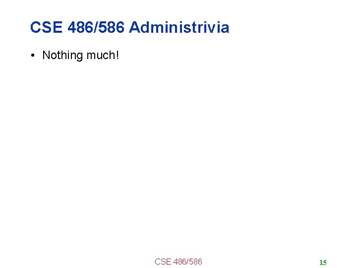 CSE 486/586 Administrivia • Nothing much! CSE 486/586 15 