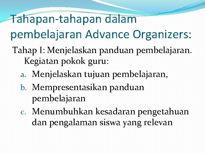Tahapan-tahapan dalam pembelajaran Advance Organizers: Tahap I: Menjelaskan panduan pembelajaran. Kegiatan pokok guru: a.