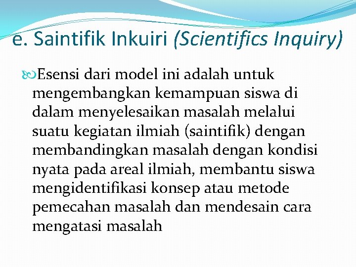 e. Saintifik Inkuiri (Scientifics Inquiry) Esensi dari model ini adalah untuk mengembangkan kemampuan siswa