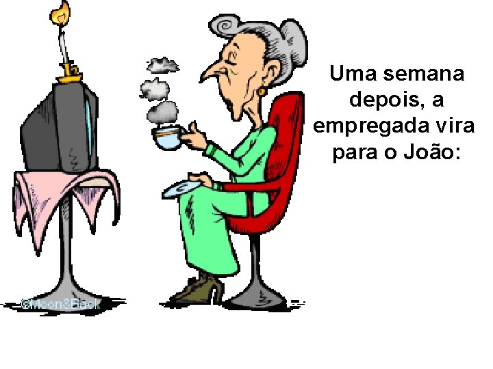 Uma semana depois, a empregada vira para o João: 