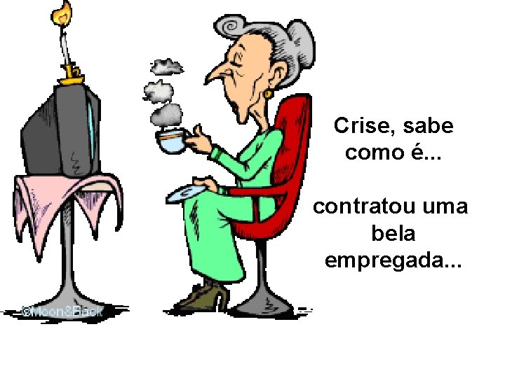 Crise, sabe como é. . . contratou uma bela empregada. . . 