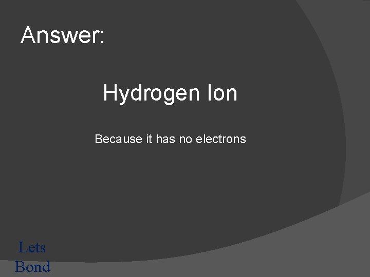 Answer: Hydrogen Ion Because it has no electrons Lets Bond 