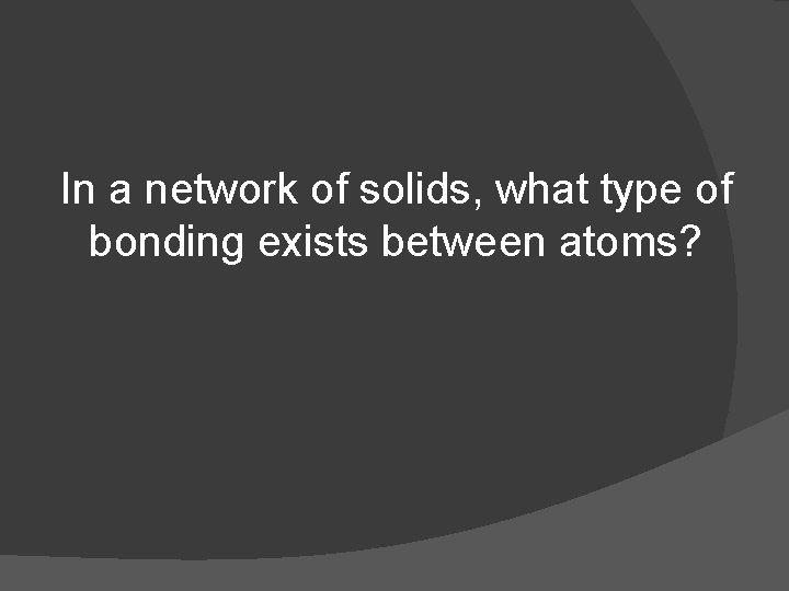 In a network of solids, what type of bonding exists between atoms? 