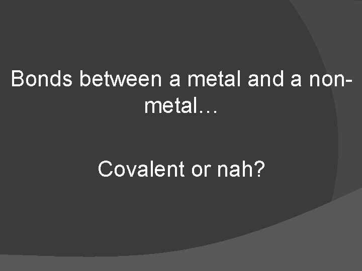 Bonds between a metal and a nonmetal… Covalent or nah? 