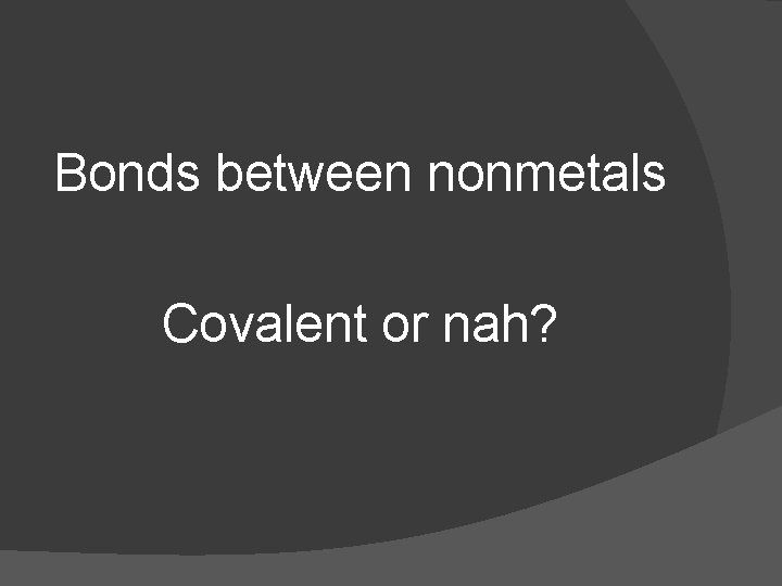 Bonds between nonmetals Covalent or nah? 