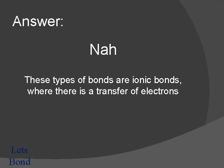 Answer: Nah These types of bonds are ionic bonds, where there is a transfer