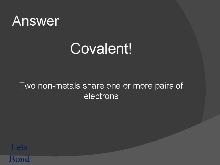 Answer Covalent! Two non-metals share one or more pairs of electrons Lets Bond 