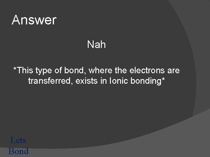 Answer Nah *This type of bond, where the electrons are transferred, exists in Ionic