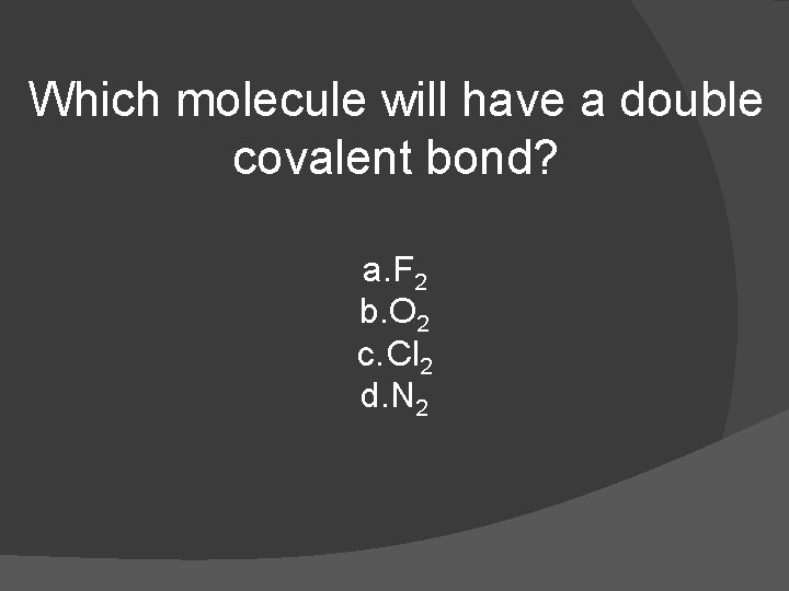 Which molecule will have a double covalent bond? a. F 2 b. O 2