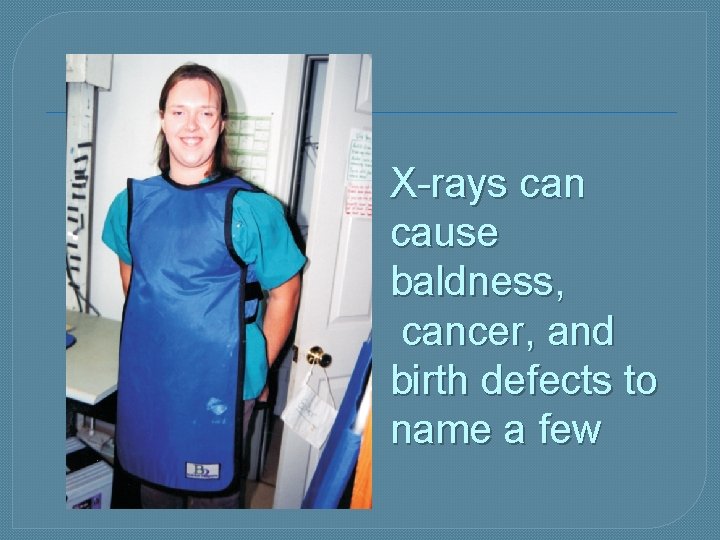 X-rays can cause baldness, cancer, and birth defects to name a few 